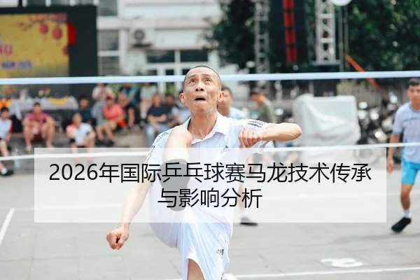 2026年国际乒乓球赛马龙技术传承与影响分析