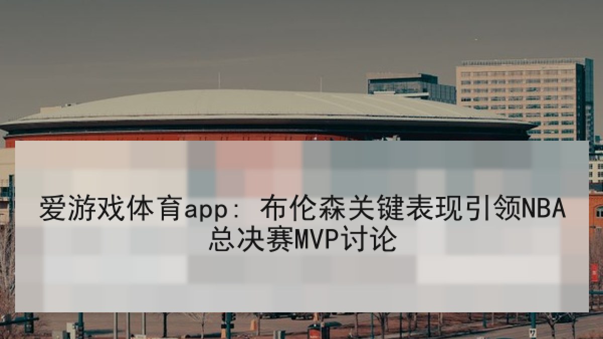 爱游戏体育app: 布伦森关键表现引领NBA总决赛MVP讨论