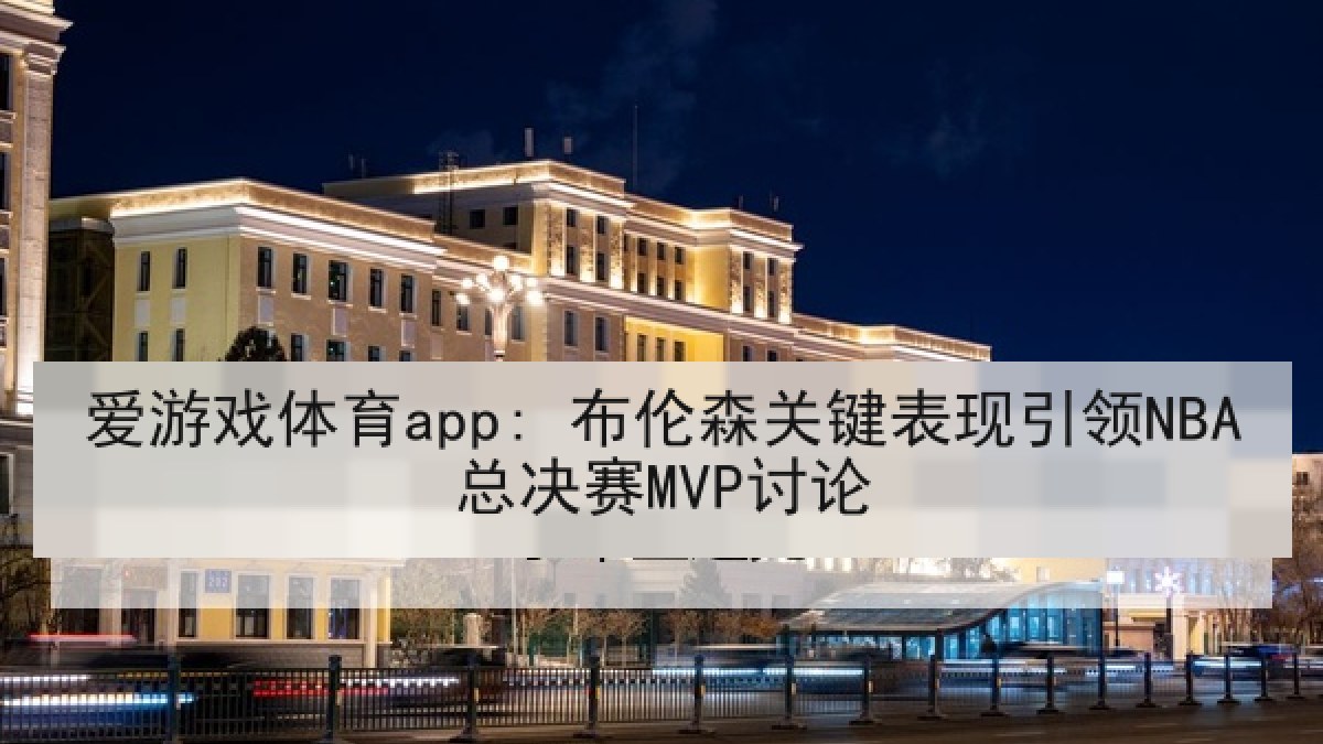 爱游戏体育app: 布伦森关键表现引领NBA总决赛MVP讨论