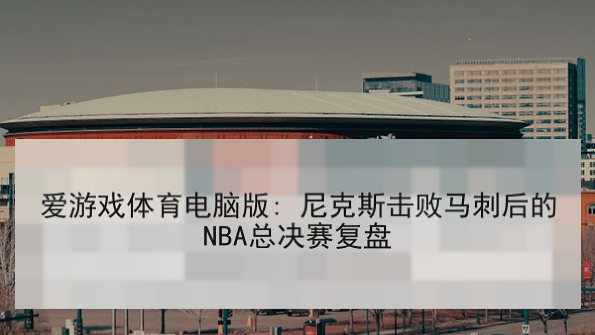 爱游戏体育电脑版: 尼克斯击败马刺后的NBA总决赛复盘 爱游戏体育电脑版: 尼克斯击败马刺后的NBA总决赛复盘