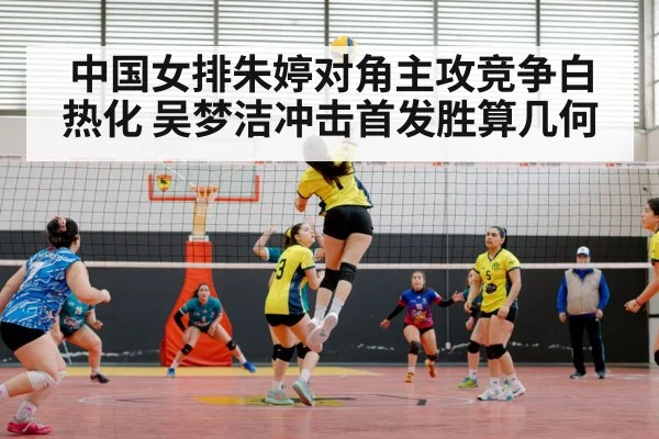 中国女排朱婷对角主攻竞争白热化 吴梦洁冲击首发胜算几何