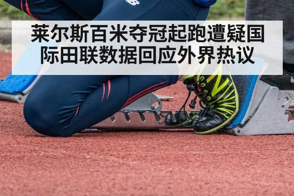 莱尔斯百米夺冠起跑遭疑国际田联数据回应外界热议