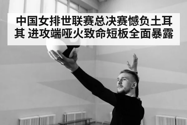 中国女排世联赛总决赛憾负土耳其 进攻端哑火致命短板全面暴露