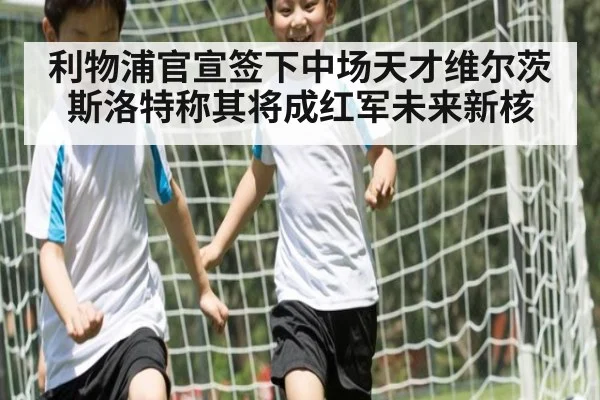 利物浦官宣签下中场天才维尔茨 斯洛特称其将成红军未来新核