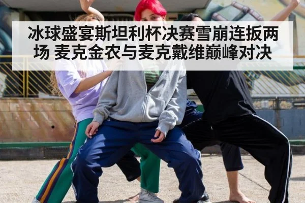 冰球盛宴斯坦利杯决赛雪崩连扳两场 麦克金农与麦克戴维巅峰对决